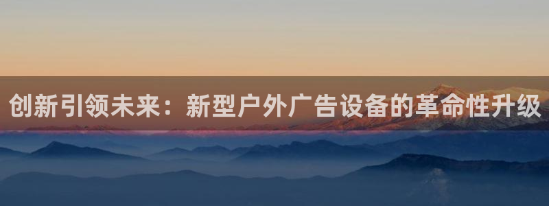 杏宇平台好吗：创新引领未来：新型户外广告设备的革命性升级