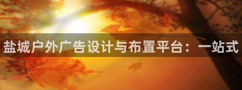杏宇平台注册地址在哪里：盐城户外广告设计与布置平台：一站式