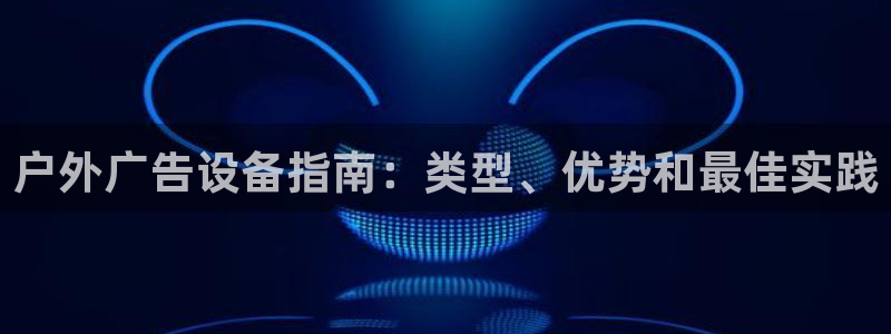 杏宇平台招商怎么样：户外广告设备指南：类型、优势和最佳实践